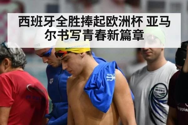 西班牙全胜捧起欧洲杯 亚马尔书写青春新篇章