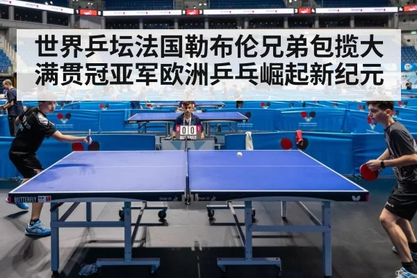 世界乒坛法国勒布伦兄弟包揽大满贯冠亚军欧洲乒乓崛起新纪元