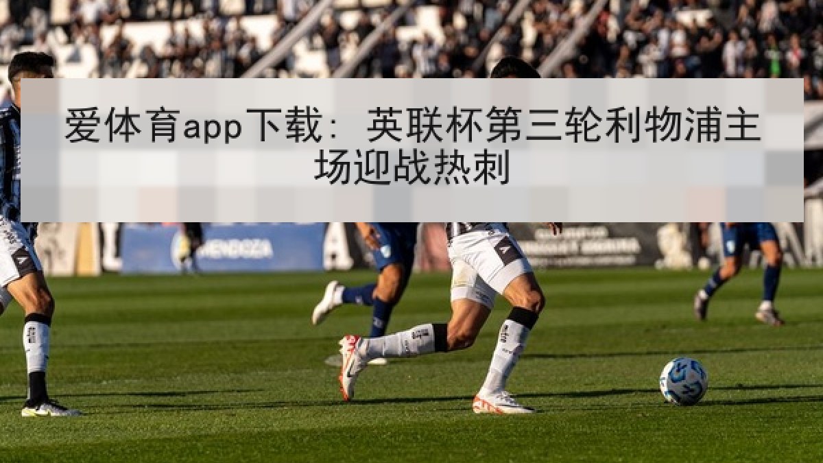 爱体育app下载: 英联杯第三轮利物浦主场迎战热刺 爱体育app下载: 英联杯第三轮利物浦主场迎战热刺