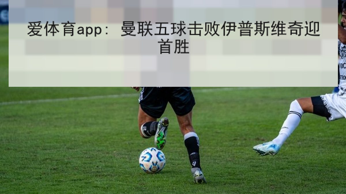 爱体育app: 曼联五球击败伊普斯维奇迎首胜 爱体育app: 曼联五球击败伊普斯维奇迎首胜