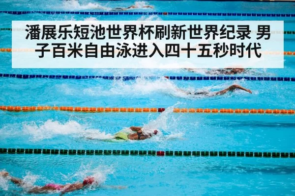 潘展乐短池世界杯刷新世界纪录 男子百米自由泳进入四十五秒时代