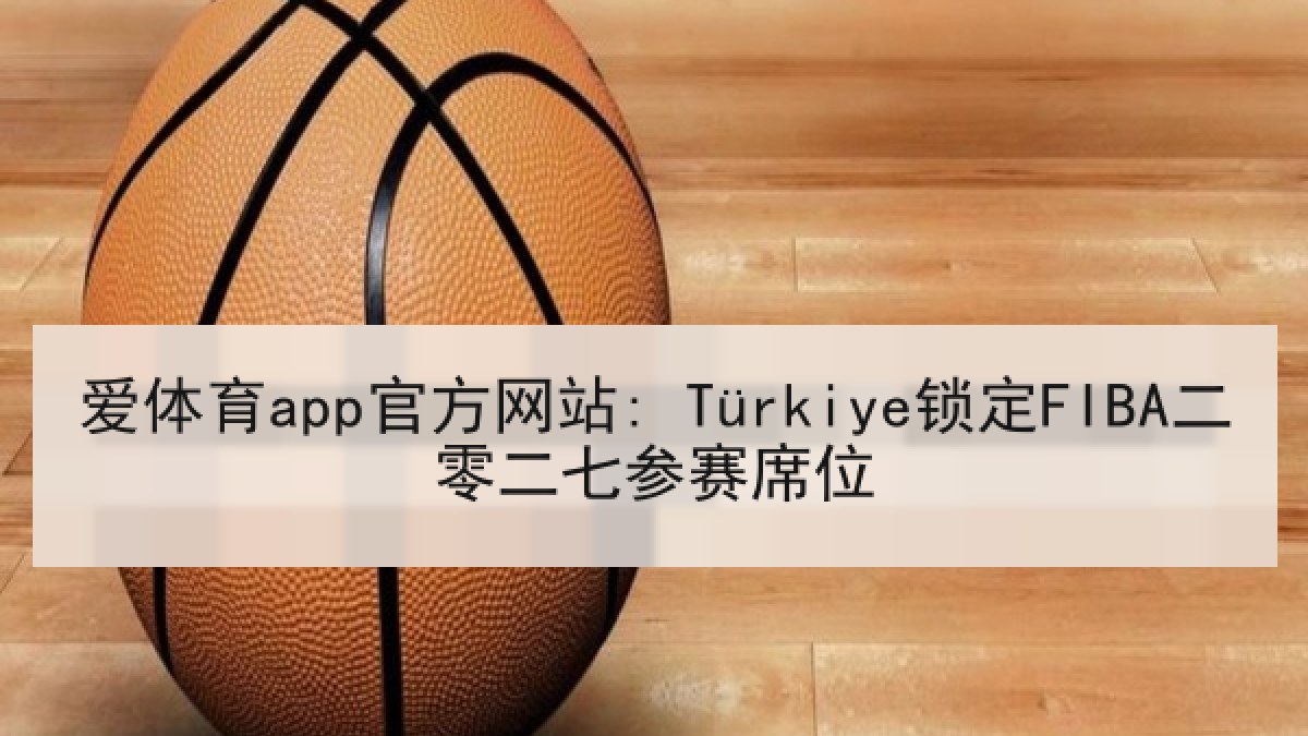 爱体育app官方网站: Türkiye锁定FIBA二零二七参赛席位 爱体育app官方网站: Türkiye锁定FIBA二零二七参赛席位