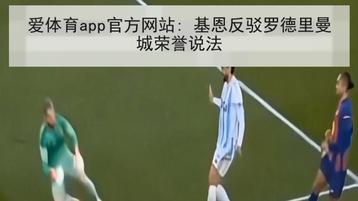 爱体育app官方网站: 基恩反驳罗德里曼城荣誉说法