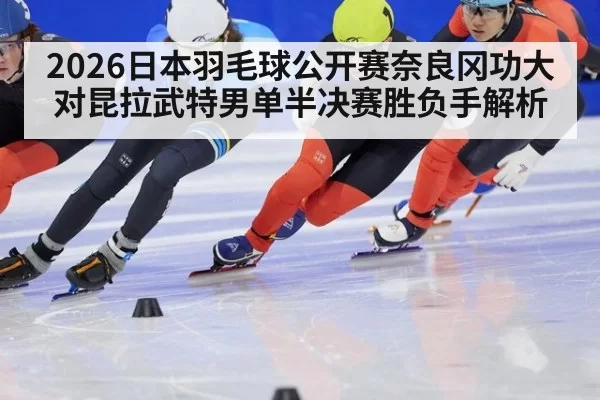 2026日本羽毛球公开赛奈良冈功大对昆拉武特男单半决赛胜负手解析